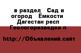  в раздел : Сад и огород » Ёмкости . Дагестан респ.,Геологоразведка п.